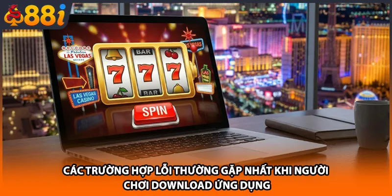 Các trường hợp lỗi thường gặp nhất khi người chơi download ứng dụng 