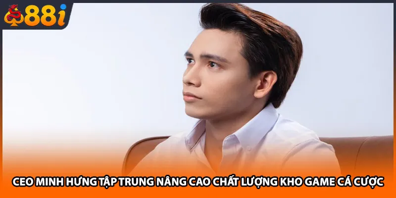 CEO Minh Hưng tập trung nâng cao chất lượng kho game cá cược